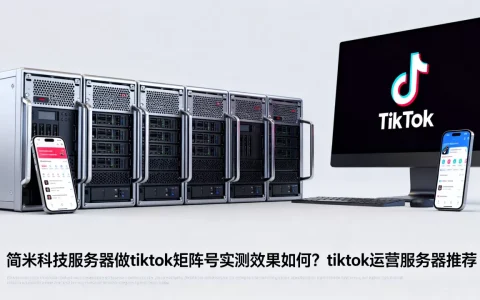 简米科技服务器做tiktok矩阵号实测效果如何？tiktok运营服务器推荐
